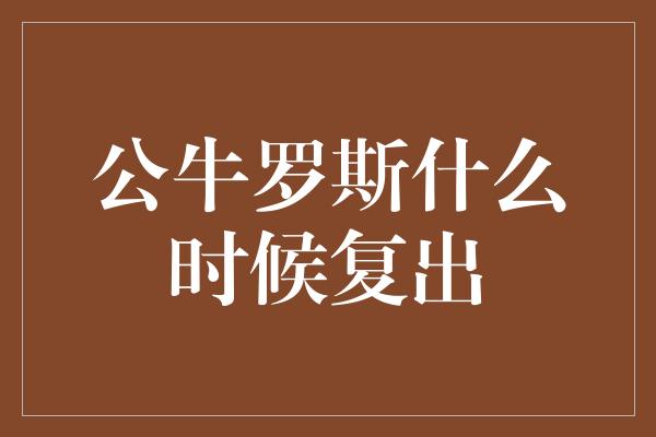 公牛队！等待重返赛场，公牛罗斯什么时候复出？