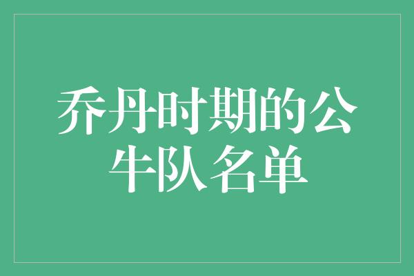 公牛队！乔丹时期的公牛队名单 勇往直前的传奇阵容