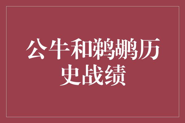 鹈鹕！历史战绩对决，公牛与鹈鹕交锋谁将笑到最后？