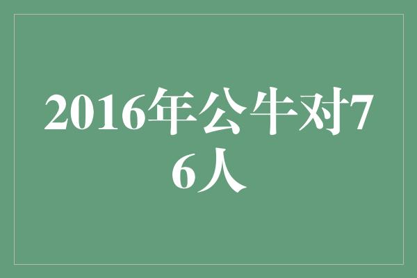 公牛队！2016年公牛对76人——一场篮球史诗般的对决