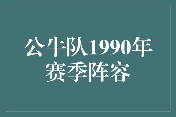 公牛队！重返辉煌！回顾公牛队1990年赛季的传奇阵容