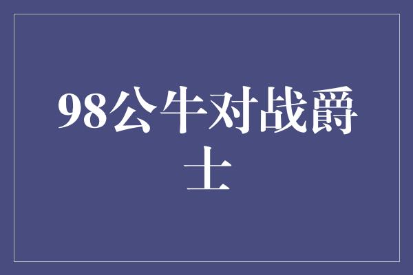 象征！球场争锋！经典对决，98公牛对战爵士