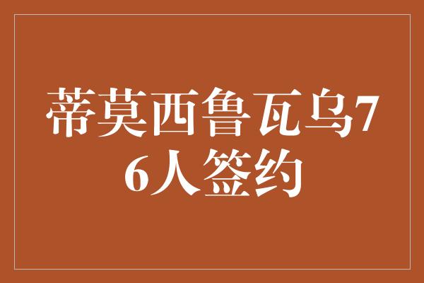 人不！蒂莫西鲁瓦乌76人签约，注入新鲜血液，迎接新赛季的挑战