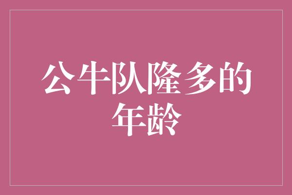 年龄！公牛队隆多 岁月如歌，智慧与经验的结晶