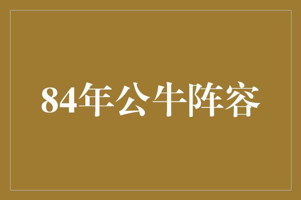 公牛队！重温辉煌岁月，回忆84年公牛阵容的传奇时刻