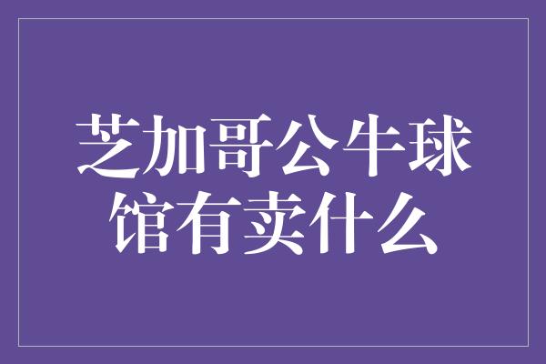 芝加哥公牛球馆有卖什么