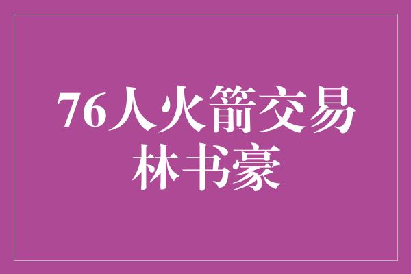 人火！林书豪再度起航，76人与火箭达成交易