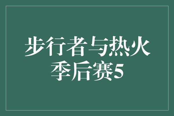 志和！步行者与热火季后赛5 激战中绽放的荣耀之花