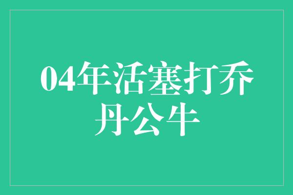 公牛队！永不言败的活塞与传奇乔丹公牛的较量