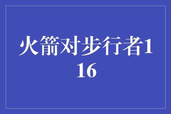 贡献！火箭与步行者的激烈对决 116分的背后是拼搏与团队合作的力量