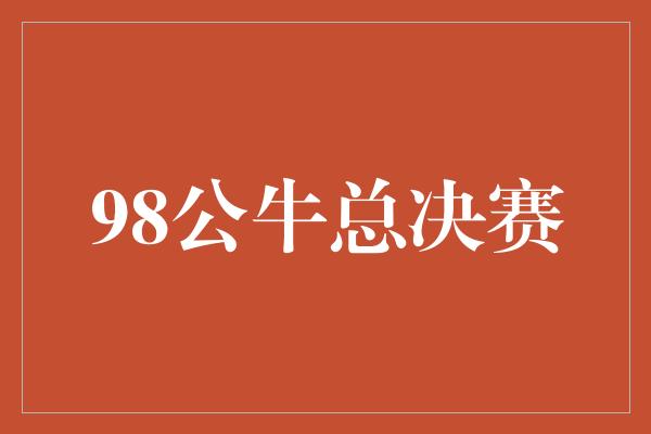 公牛队！重温经典辉煌，回顾98公牛总决赛的传奇时刻