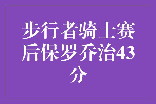 再创佳绩！保罗乔治闪耀赛场，为步行者带来胜利！