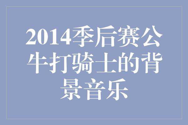 2014季后赛公牛打骑士的背景音乐