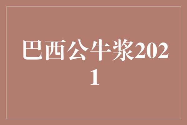 巴西！探寻巴西公牛浆2021的魅力与活力