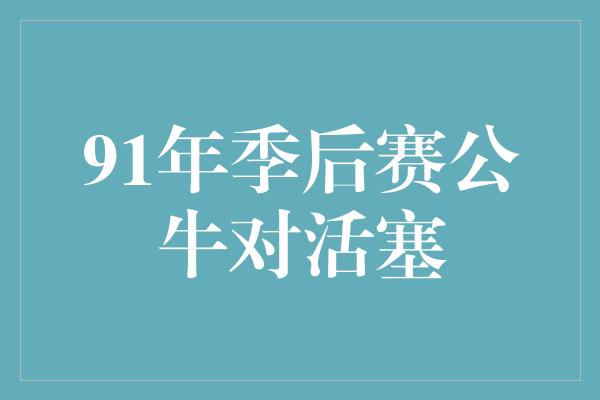 91年季后赛公牛对活塞