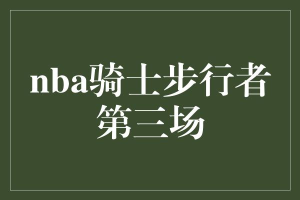 nba骑士步行者第三场