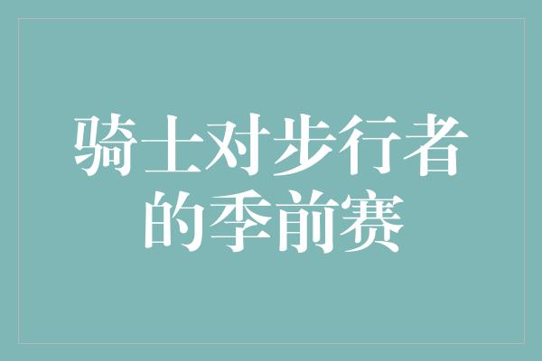 不容小觑！骑士与步行者的季前赛 展开对决，点燃新赛季的火花