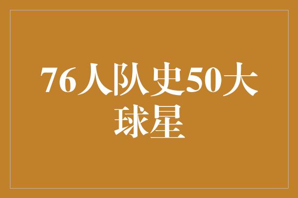 贡献！76人队史50大球星——传奇与荣耀的集结