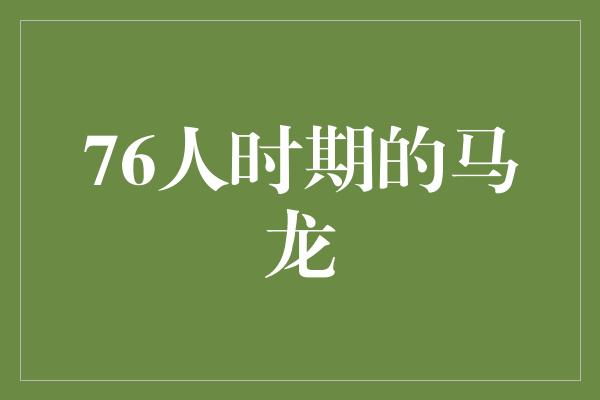 人时！传奇篮球运动员马龙在76人时期的辉煌征程