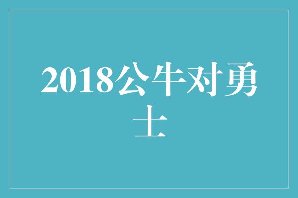 公牛队！2018公牛对勇士 传奇对决的回顾与启示