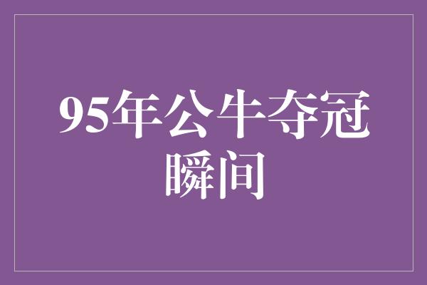 鼓舞！时光倒流，重温经典 95年公牛夺冠瞬间