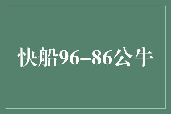 公牛队！快船96-86公牛 强大的防守力量带领快船取得胜利