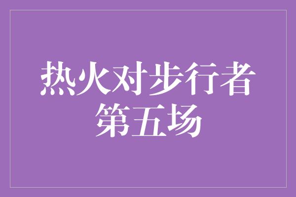 热火对步行者第五场