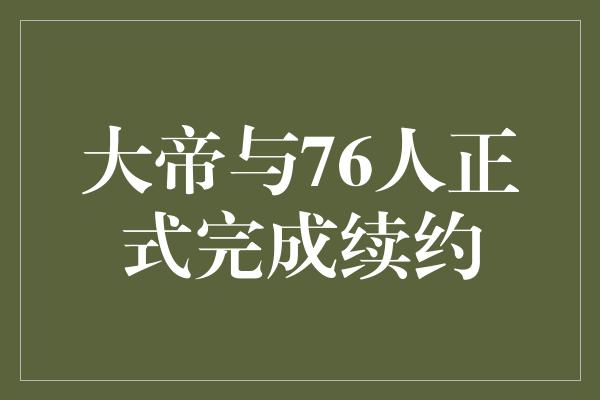 象征！大帝与76人正式完成续约，为未来的荣耀而战！