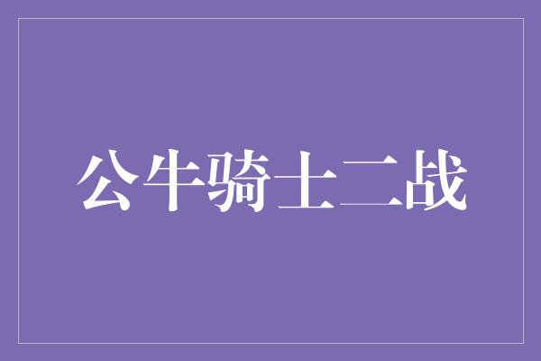 公牛队！重燃荣耀之战！公牛骑士二战，谁能笑到最后？