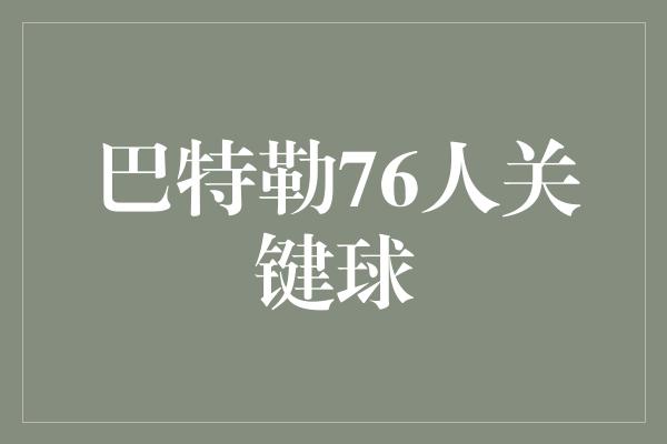 支柱！巴特勒76人关键球，力挽狂澜引领团队逆袭