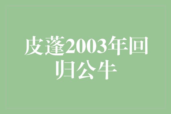 公牛队！皮蓬2003年回归公牛，重启传奇篇章