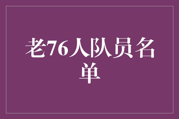 无与伦比！老76人队员名单 传奇再续辉煌，真正的“铁血战士”！