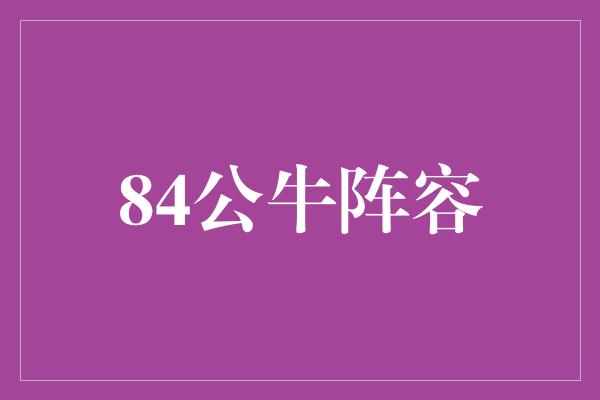 公牛队！重塑辉煌传奇，回顾84公牛阵容的辉煌岁月