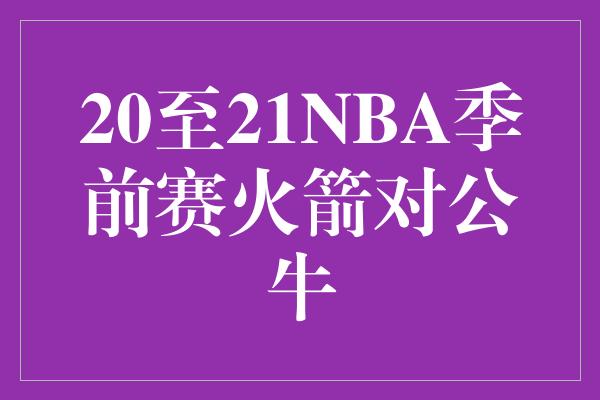 20至21NBA季前赛火箭对公牛