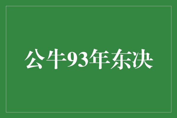 公牛队！公牛93年东决 传奇之战的回顾与反思