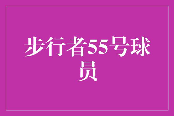 贡献！探索步行者55号球员的球场魅力