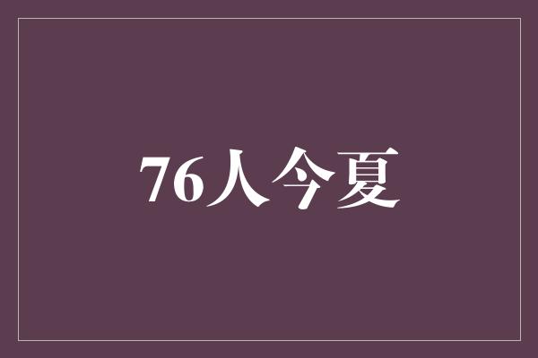 斗志！76人今夏 重塑辉煌，迈向巅峰