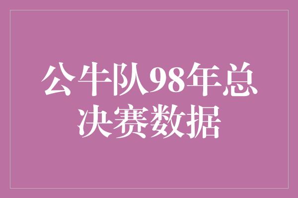 公牛队！重返辉煌！回顾公牛队1998年总决赛壮举