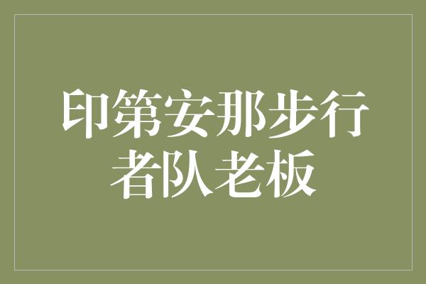 奉献！印第安那步行者队老板 激情、决心与领导力的典范