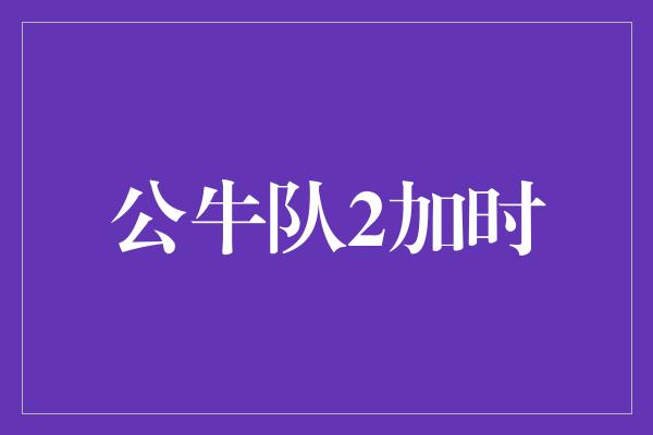 公牛队！绝境逆袭！公牛队2加时，勇夺胜利！