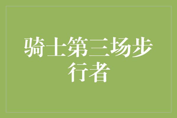 顽强！骑士第三场步行者 勇往直前，追逐荣耀的壮举