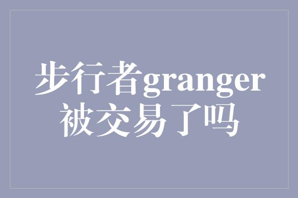 潜力！探寻步行者Granger的转会传闻