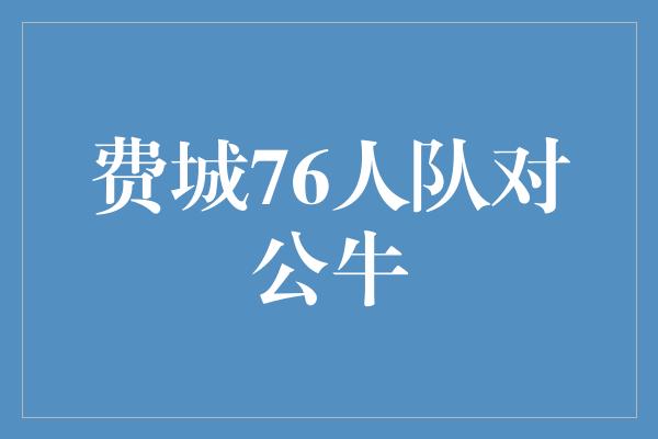 公牛队！强强对决！费城76人队与芝加哥公牛队的激烈交锋