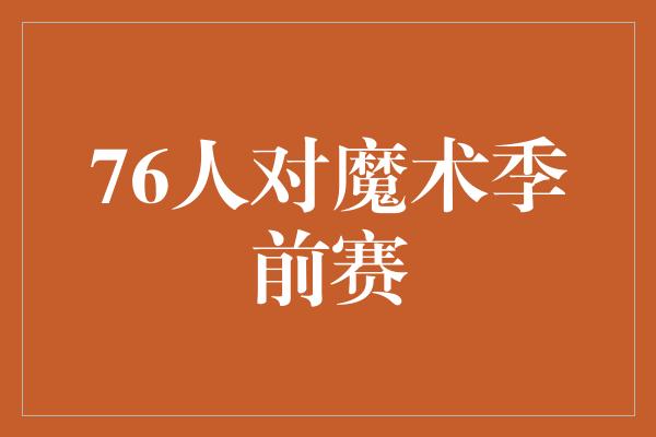 磨合！76人对魔术季前赛 激动人心的篮球盛宴即将上演！