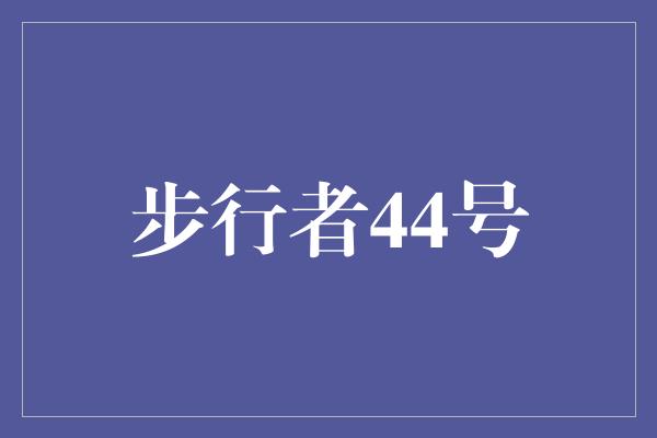 人都！突破极限，勇往直前！步行者44号的奋斗之路