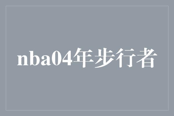 静和！重温NBA历史，回顾2004年步行者的辉煌时刻