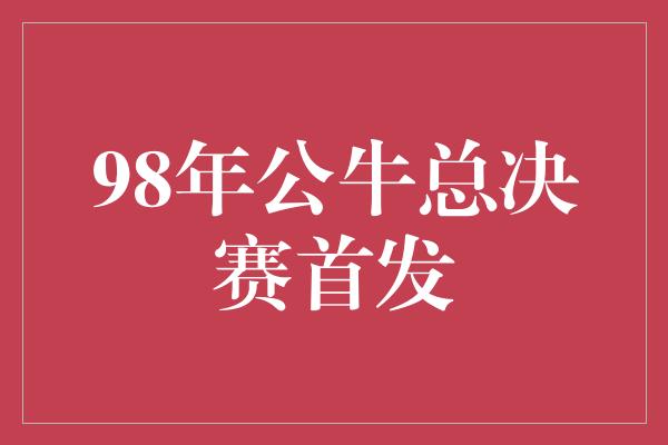 98年公牛总决赛首发