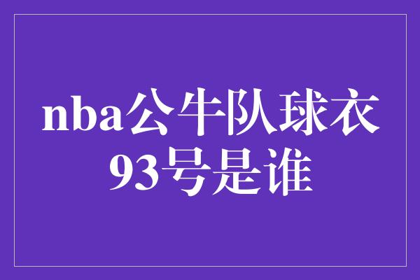 公牛队！穿越时空的荣耀！NBA公牛队93号球衣背后的传奇