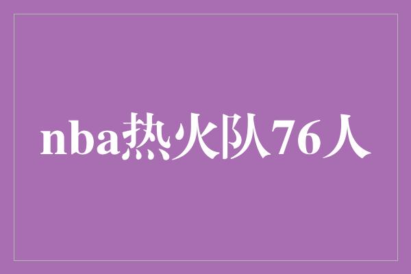 默契！NBA热火队与76人的精彩对决