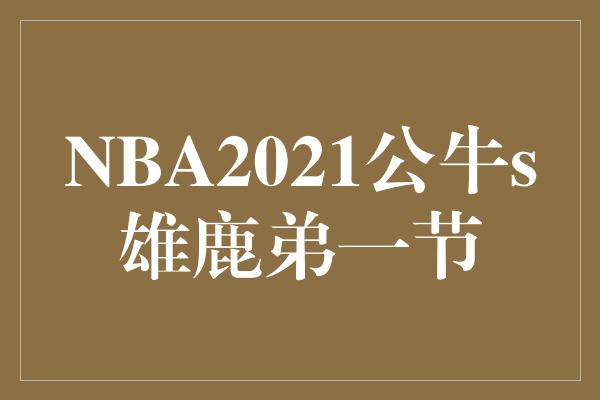 公牛队！强强对决！NBA2021公牛vs雄鹿，火爆开场引爆球迷热情